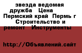звезда ведомая дружба › Цена ­ 250 - Пермский край, Пермь г. Строительство и ремонт » Инструменты   
